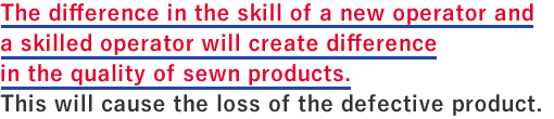The difference in the skill of a new operator and a skilled operator will create difference in the quality of sewn products. This will cause the loss of the defective product.