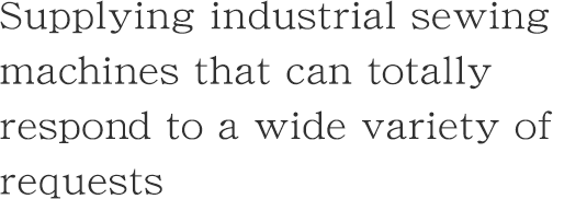 Supplying industrial sewing machines that can totally respond to a wide variety of requests