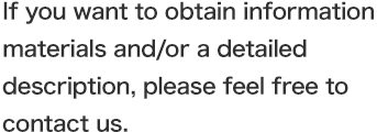 If you want to obtain information materials and/or a detailed description, please feel free to contact us.