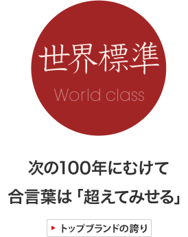 世界標準：次の100年にむけて、合言葉は「超えてみせる」。トップブランドの誇り。