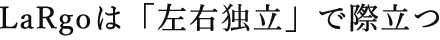 LaRgoは「左右独立」で際立つ