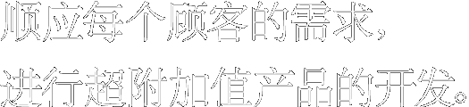 顺应每个顾客的需求，进行超附加值产品的开发。