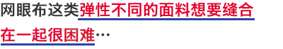 网眼布这类弹性不同的面料想要缝合在一起很困难…